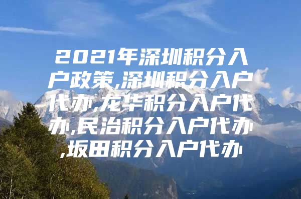 2021年深圳积分入户政策,深圳积分入户代办,龙华积分入户代办,民治积分入户代办,坂田积分入户代办