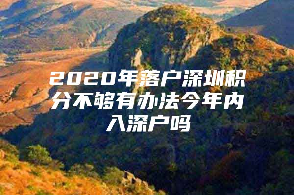 2020年落户深圳积分不够有办法今年内入深户吗