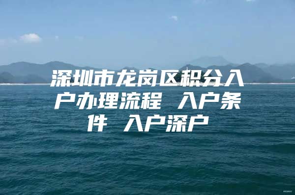 深圳市龙岗区积分入户办理流程 入户条件 入户深户