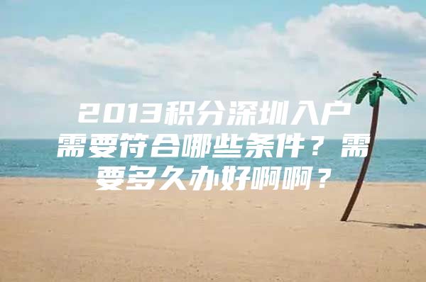 2013积分深圳入户需要符合哪些条件？需要多久办好啊啊？