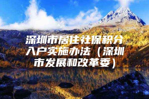 深圳市居住社保积分入户实施办法（深圳市发展和改革委）