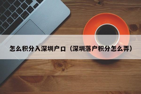 怎么积分入深圳户口（深圳落户积分怎么弄）