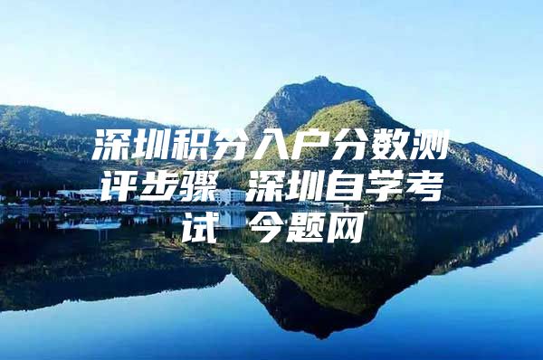 深圳积分入户分数测评步骤 深圳自学考试 今题网