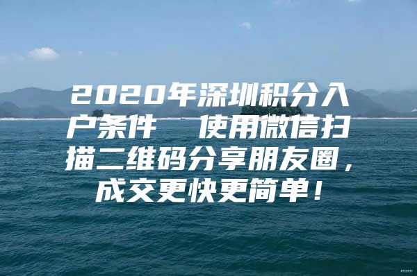 2020年深圳积分入户条件  使用微信扫描二维码分享朋友圈，成交更快更简单！