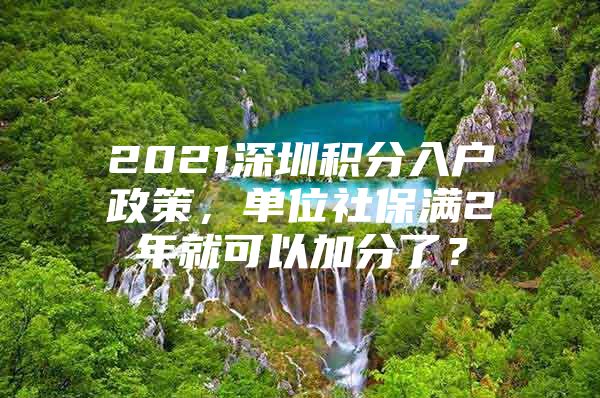 2021深圳积分入户政策，单位社保满2年就可以加分了？