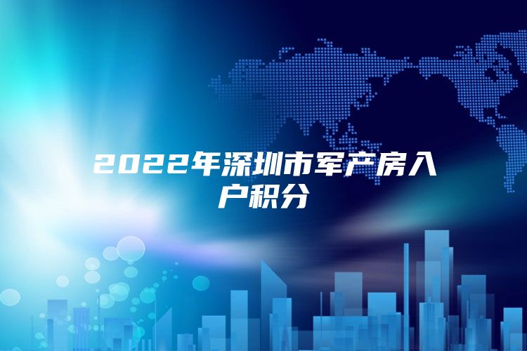 2022年深圳市军产房入户积分