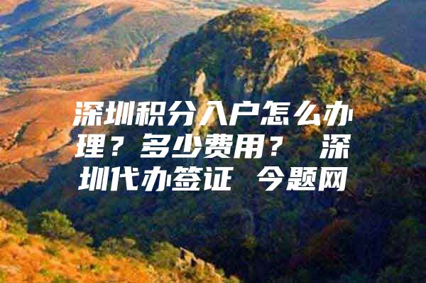 深圳积分入户怎么办理？多少费用？ 深圳代办签证 今题网