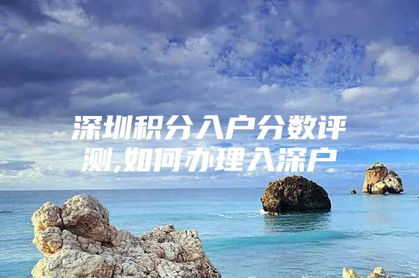 深圳积分入户分数评测,如何办理入深户