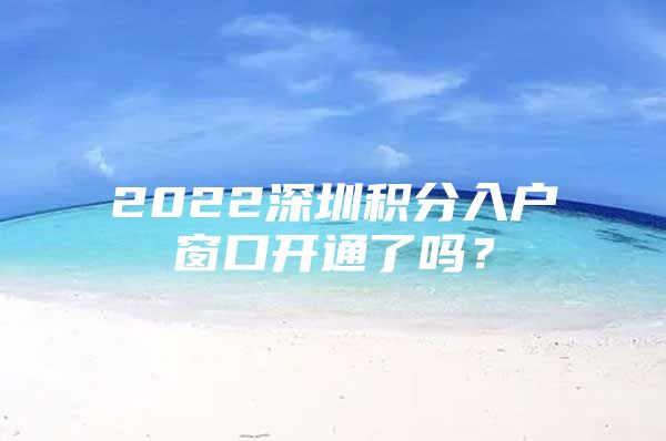 2022深圳积分入户窗口开通了吗？