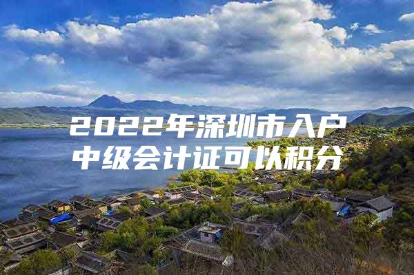 2022年深圳市入户中级会计证可以积分