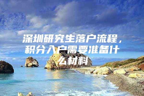 深圳研究生落户流程，积分入户需要准备什么材料