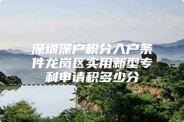 深圳深户积分入户条件龙岗区实用新型专利申请积多少分