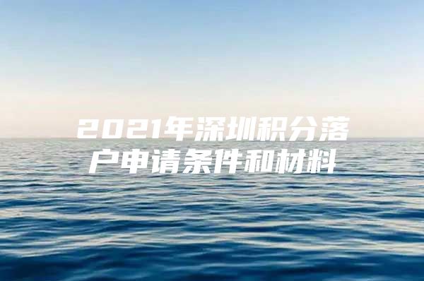 2021年深圳积分落户申请条件和材料