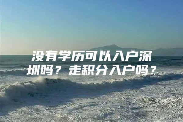 没有学历可以入户深圳吗？走积分入户吗？