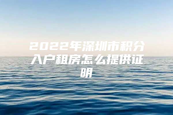 2022年深圳市积分入户租房怎么提供证明