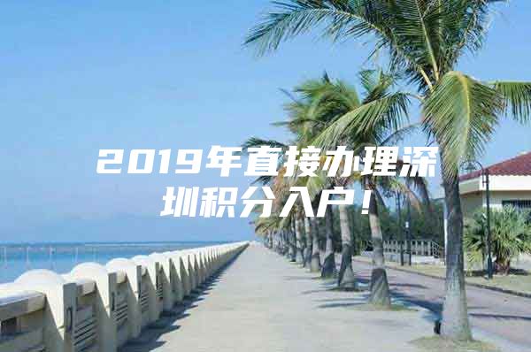 2019年直接办理深圳积分入户！