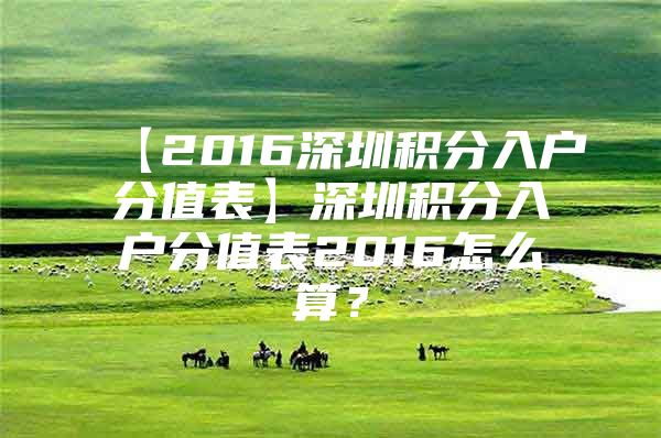 【2016深圳积分入户分值表】深圳积分入户分值表2016怎么算？