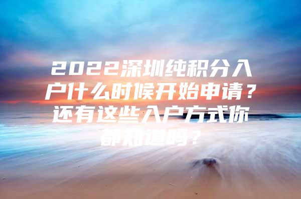 2022深圳纯积分入户什么时候开始申请？还有这些入户方式你都知道吗？