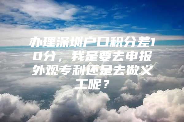 办理深圳户口积分差10分，我是要去申报外观专利还是去做义工呢？