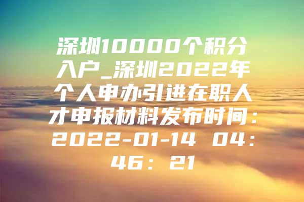 深圳10000个积分入户_深圳2022年个人申办引进在职人才申报材料发布时间：2022-01-14 04：46：21