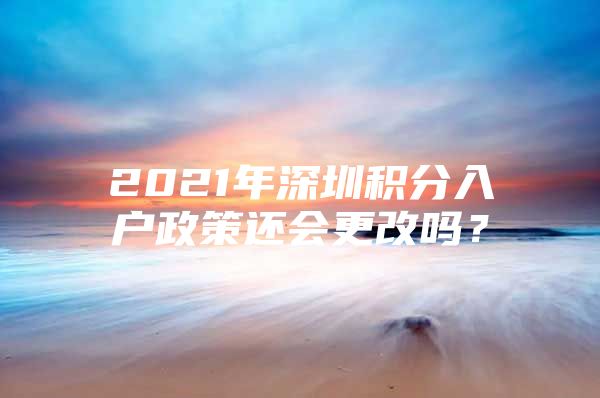 2021年深圳积分入户政策还会更改吗？