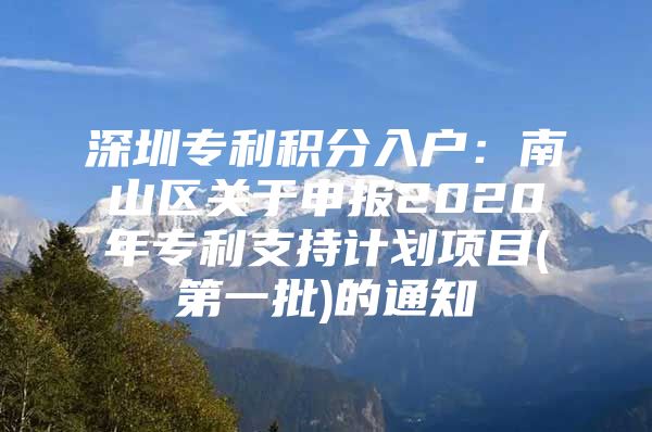 深圳专利积分入户：南山区关于申报2020年专利支持计划项目(第一批)的通知