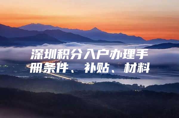 深圳积分入户办理手册条件、补贴、材料