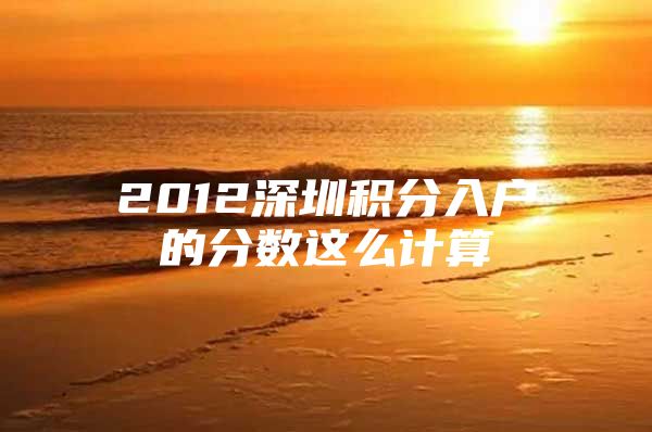 2012深圳积分入户的分数这么计算