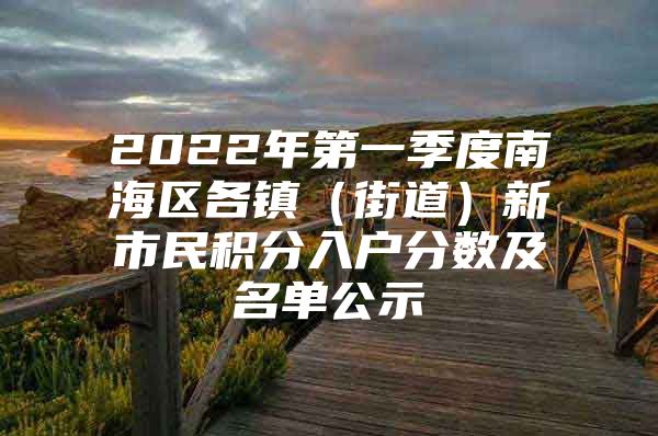 2022年第一季度南海区各镇（街道）新市民积分入户分数及名单公示