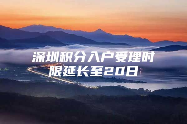 深圳积分入户受理时限延长至20日