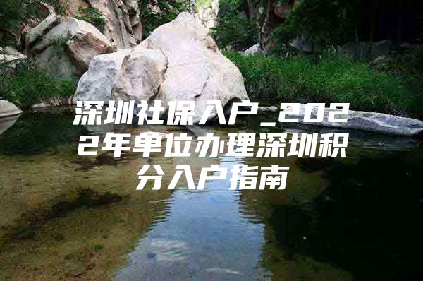 深圳社保入户_2022年单位办理深圳积分入户指南