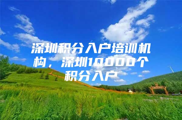 深圳积分入户培训机构，深圳10000个积分入户