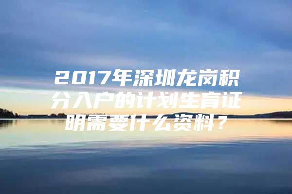 2017年深圳龙岗积分入户的计划生育证明需要什么资料？