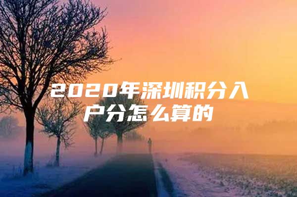 2020年深圳积分入户分怎么算的