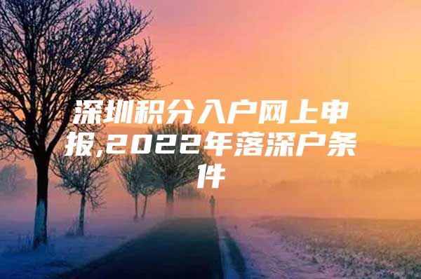 深圳积分入户网上申报,2022年落深户条件