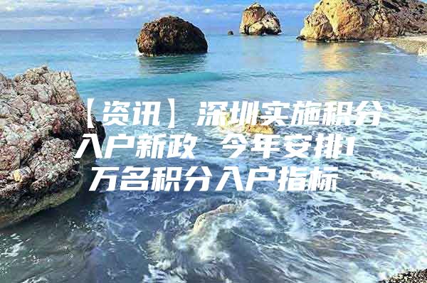 【资讯】深圳实施积分入户新政 今年安排1万名积分入户指标