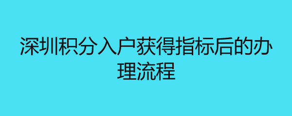 深圳积分入户获得指标后的办理流程