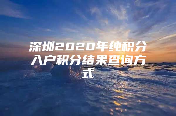 深圳2020年纯积分入户积分结果查询方式