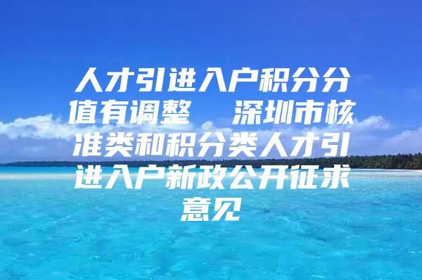 人才引进入户积分分值有调整  深圳市核准类和积分类人才引进入户新政公开征求意见