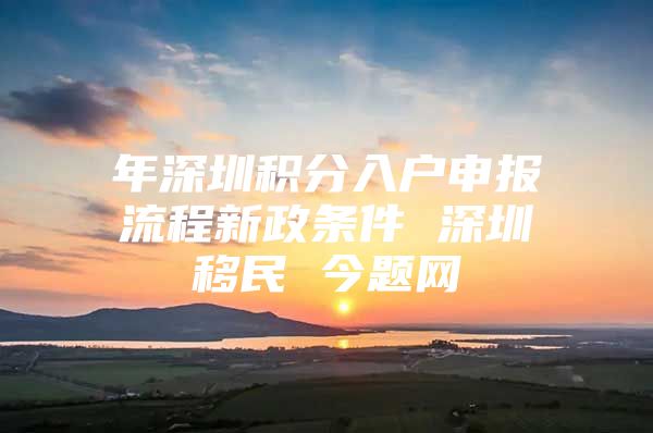 年深圳积分入户申报流程新政条件 深圳移民 今题网