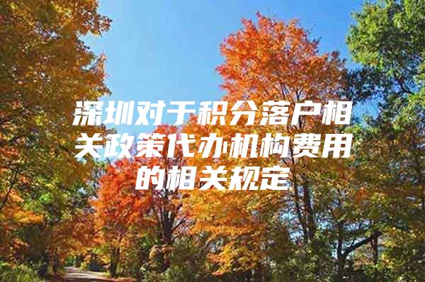 深圳对于积分落户相关政策代办机构费用的相关规定