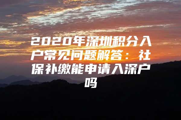 2020年深圳积分入户常见问题解答：社保补缴能申请入深户吗