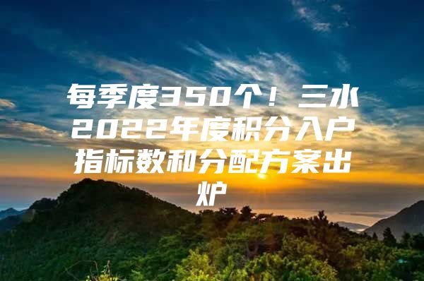 每季度350个！三水2022年度积分入户指标数和分配方案出炉