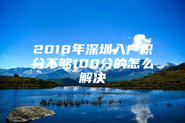 2018年深圳入户积分不够100分的怎么解决