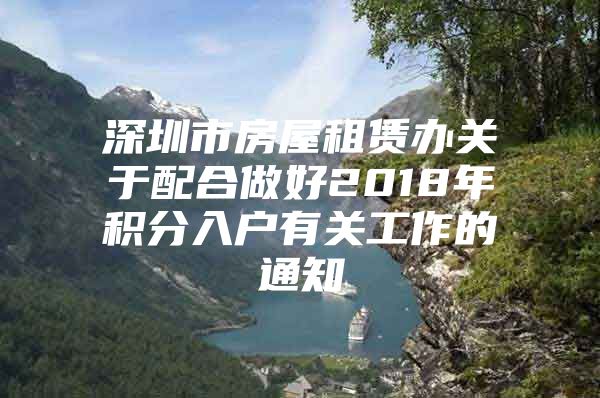 深圳市房屋租赁办关于配合做好2018年积分入户有关工作的通知