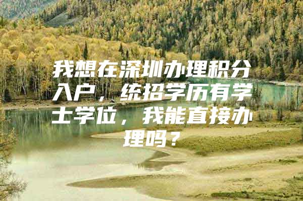 我想在深圳办理积分入户，统招学历有学士学位，我能直接办理吗？