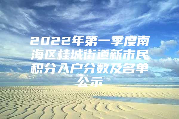 2022年第一季度南海区桂城街道新市民积分入户分数及名单公示