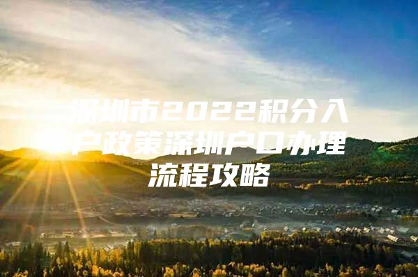 深圳市2022积分入户政策深圳户口办理流程攻略