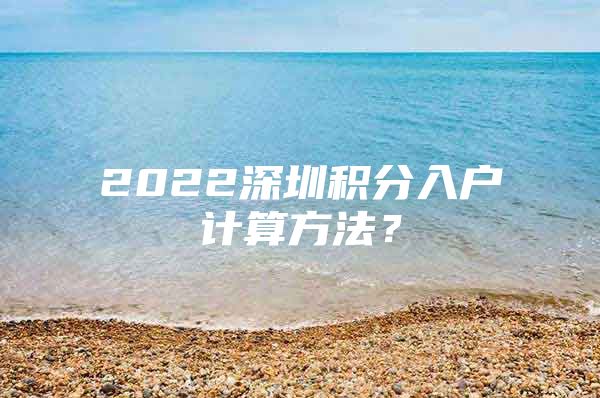 2022深圳积分入户计算方法？