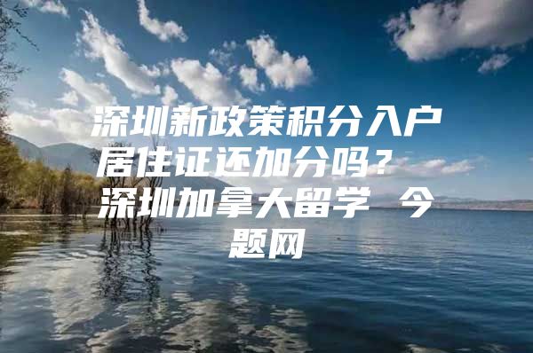 深圳新政策积分入户居住证还加分吗？ 深圳加拿大留学 今题网